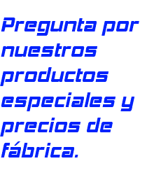  Pregunta por nuestros productos especiales y precios de fábrica.