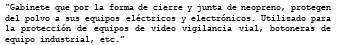 “Gabinete que por la forma de cierre y junta de neopreno, protegen del polvo a sus equipos eléctricos y electrónicos. Utilizado para la protección de equipos de video vigilancia vial, botoneras de equipo industrial, etc.”