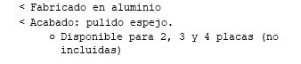 Fabricado en aluminio Acabado: pulido espejo. Disponible para 2, 3 y 4 placas (no incluidas)