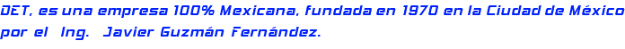 DET, es una empresa 100% Mexicana, fundada en 1970 en la Ciudad de México por el Ing. Javier Guzmán Fernández.