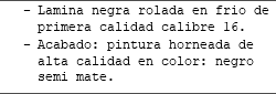 Lamina negra rolada en frio de primera calidad calibre 16. Acabado: pintura horneada de alta calidad en color: negro semi mate.